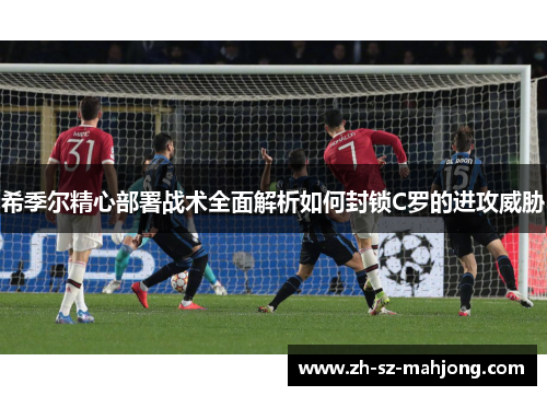 希季尔精心部署战术全面解析如何封锁C罗的进攻威胁