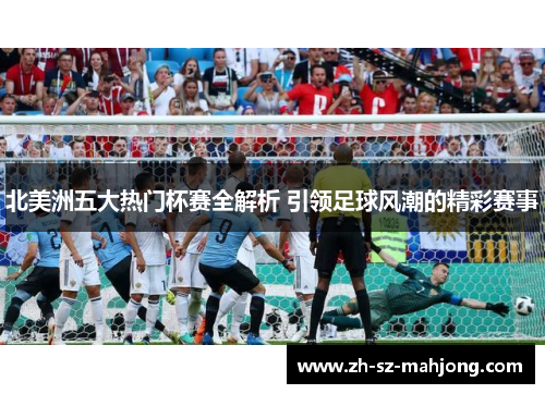 北美洲五大热门杯赛全解析 引领足球风潮的精彩赛事 北美洲五大热门杯赛全解析 引领足球风潮的精彩赛事