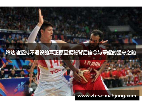 哈达迪坚持不退役的真正原因揭秘背后信念与荣耀的坚守之路