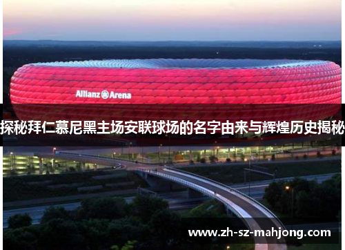 探秘拜仁慕尼黑主场安联球场的名字由来与辉煌历史揭秘 探秘拜仁慕尼黑主场安联球场的名字由来与辉煌历史揭秘