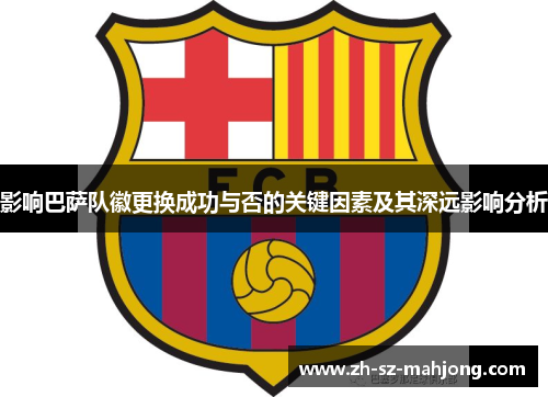 影响巴萨队徽更换成功与否的关键因素及其深远影响分析