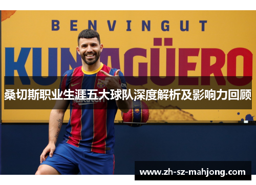 桑切斯职业生涯五大球队深度解析及影响力回顾 桑切斯职业生涯五大球队深度解析及影响力回顾