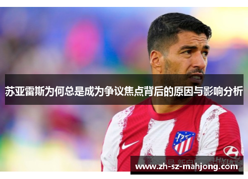 苏亚雷斯为何总是成为争议焦点背后的原因与影响分析 苏亚雷斯为何总是成为争议焦点背后的原因与影响分析