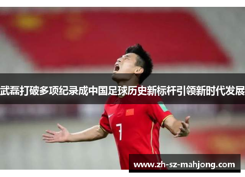 武磊打破多项纪录成中国足球历史新标杆引领新时代发展 武磊打破多项纪录成中国足球历史新标杆引领新时代发展