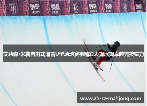 艾莉森·米勒自由式滑雪U型场地赛事精彩表现展现卓越竞技实力