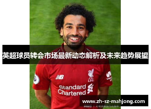 英超球员转会市场最新动态解析及未来趋势展望