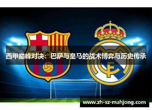 西甲巅峰对决：巴萨与皇马的战术博弈与历史传承