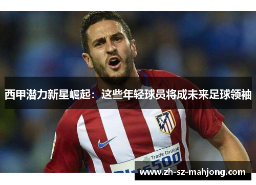 西甲潜力新星崛起：这些年轻球员将成未来足球领袖