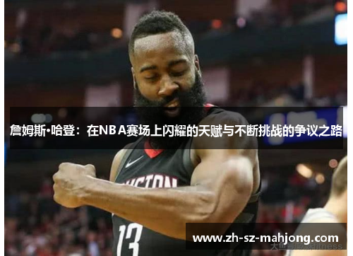 詹姆斯·哈登:在NBA赛场上闪耀的天赋与不断挑战的争议之路 詹姆斯·哈登:在NBA赛场上闪耀的天赋与不断挑战的争议之路