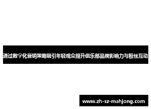 通过数字化营销策略吸引年轻观众提升俱乐部品牌影响力与粉丝互动